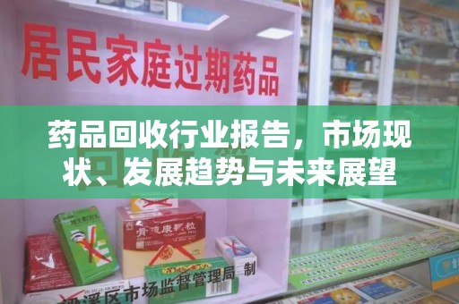 合肥药品回收行业报告，市场现状、发展趋势与未来展望