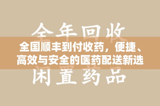 合肥全国顺丰到付收药，便捷、高效与安全的医药配送新选择