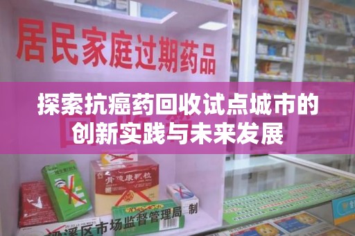 合肥探索抗癌药回收试点城市的创新实践与未来发展