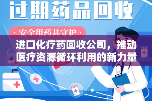 合肥进口化疗药回收公司，推动医疗资源循环利用的新力量