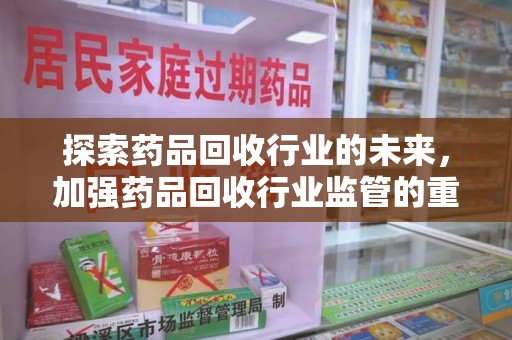 合肥探索药品回收行业的未来，加强药品回收行业监管的重要性