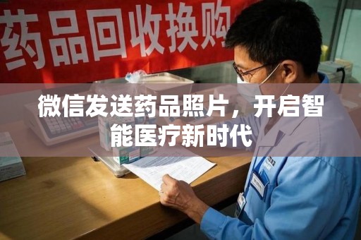 合肥微信发送药品照片，开启智能医疗新时代
