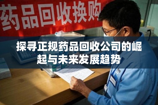 合肥探寻正规药品回收公司的崛起与未来发展趋势