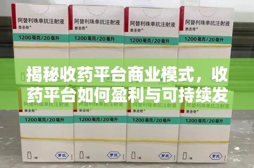 合肥揭秘收药平台商业模式，收药平台如何盈利与可持续发展之路
