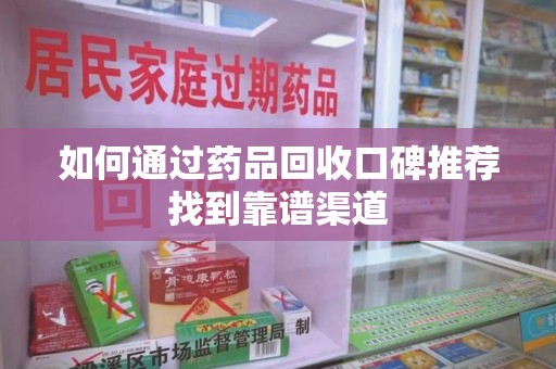 合肥如何通过药品回收口碑推荐找到靠谱渠道