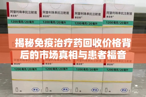 合肥揭秘免疫治疗药回收价格背后的市场真相与患者福音