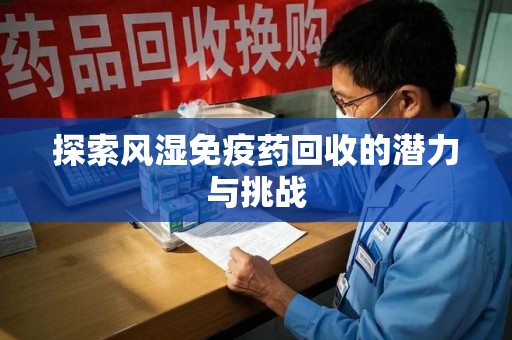 合肥探索风湿免疫药回收的潜力与挑战