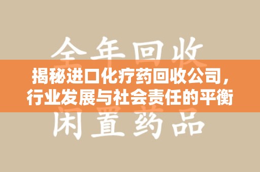 合肥揭秘进口化疗药回收公司，行业发展与社会责任的平衡