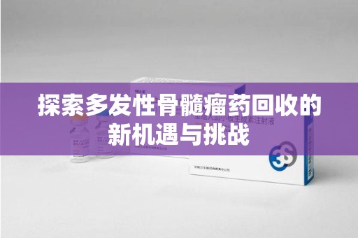 合肥探索多发性骨髓瘤药回收的新机遇与挑战