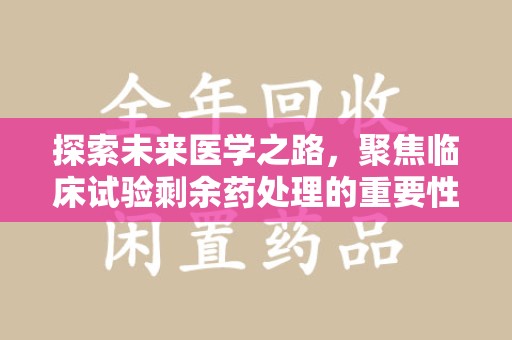 合肥探索未来医学之路，聚焦临床试验剩余药处理的重要性与挑战