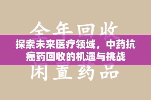 合肥探索未来医疗领域，中药抗癌药回收的机遇与挑战