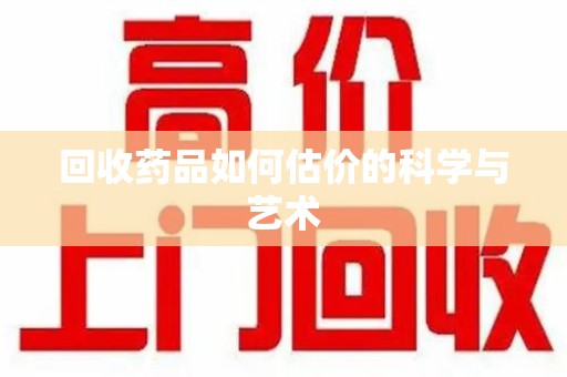 合肥回收药品如何估价的科学与艺术