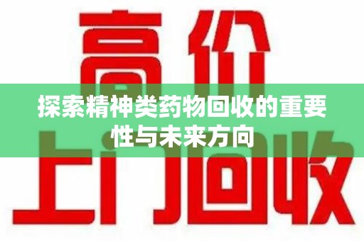 合肥探索精神类药物回收的重要性与未来方向