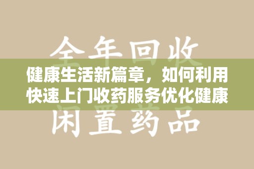 合肥健康生活新篇章，如何利用快速上门收药服务优化健康管理
