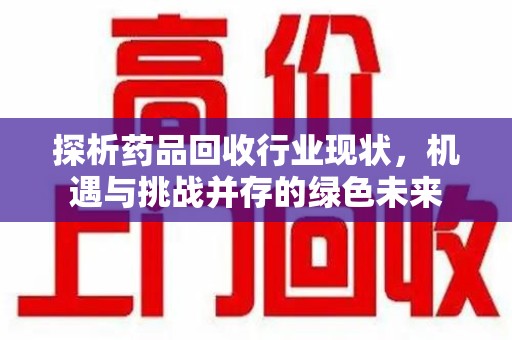 合肥探析药品回收行业现状，机遇与挑战并存的绿色未来