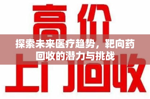 合肥探索未来医疗趋势，靶向药回收的潜力与挑战