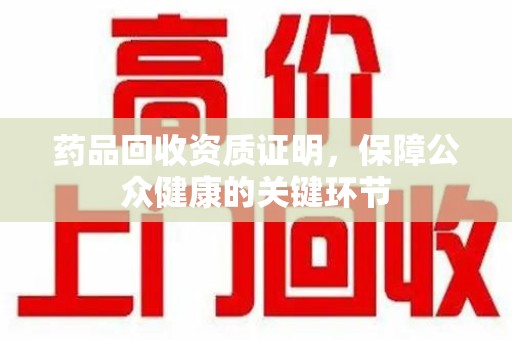 合肥药品回收资质证明，保障公众健康的关键环节