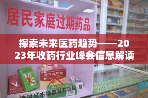 合肥探索未来医药趋势——2023年收药行业峰会信息解读