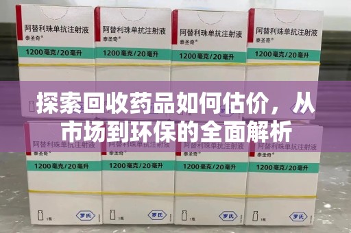 合肥探索回收药品如何估价，从市场到环保的全面解析