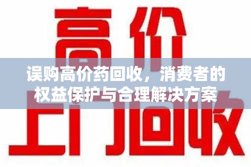 合肥误购高价药回收，消费者的权益保护与合理解决方案