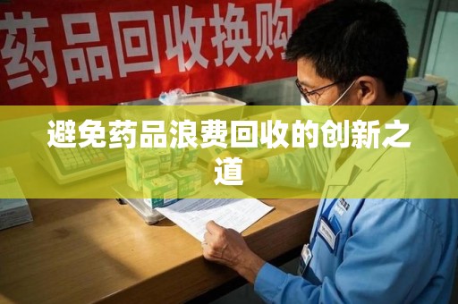 合肥避免药品浪费回收的创新之道