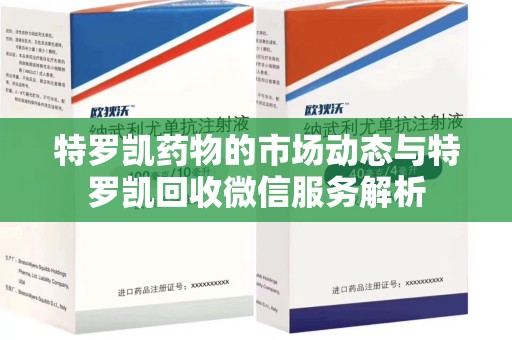 合肥特罗凯药物的市场动态与特罗凯回收微信服务解析
