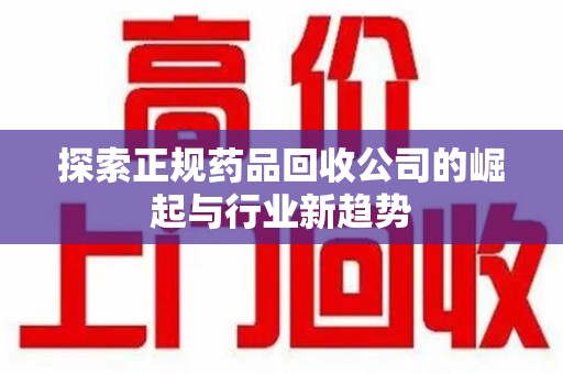 合肥探索正规药品回收公司的崛起与行业新趋势
