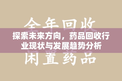 合肥探索未来方向，药品回收行业现状与发展趋势分析
