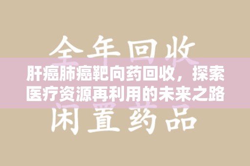 合肥肝癌肺癌靶向药回收，探索医疗资源再利用的未来之路