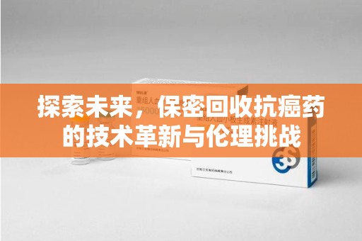 合肥探索未来，保密回收抗癌药的技术革新与伦理挑战