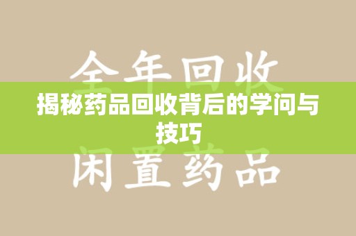 合肥揭秘药品回收背后的学问与技巧