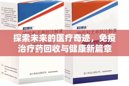 合肥探索未来的医疗奇迹，免疫治疗药回收与健康新篇章