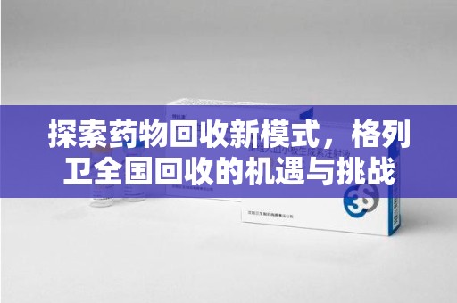 合肥探索药物回收新模式，格列卫全国回收的机遇与挑战