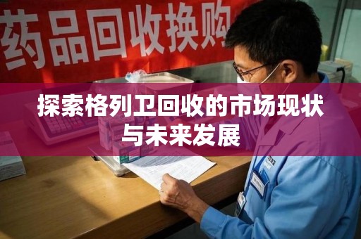合肥探索格列卫回收的市场现状与未来发展