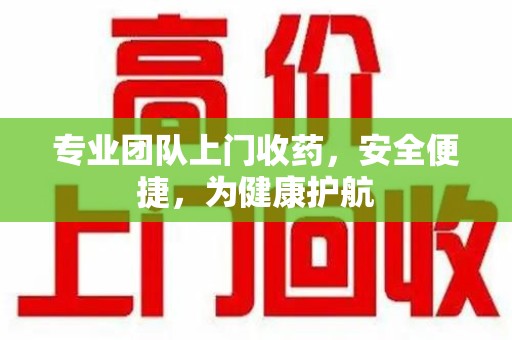 合肥专业团队上门收药，安全便捷，为健康护航