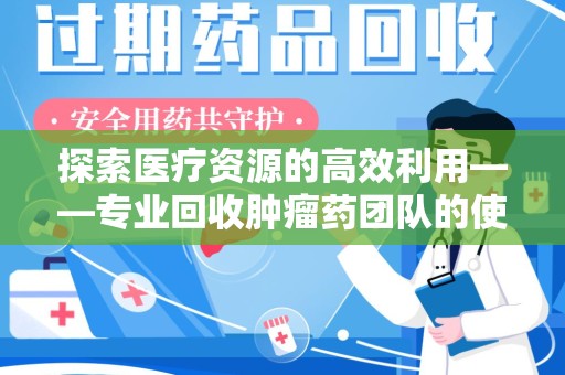 合肥探索医疗资源的高效利用——专业回收肿瘤药团队的使命与实践