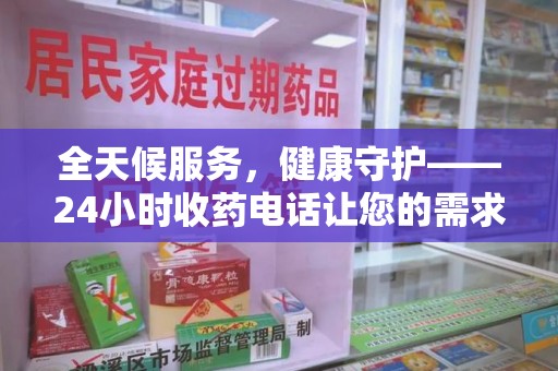 合肥全天候服务，健康守护——24小时收药电话让您的需求随时被满足