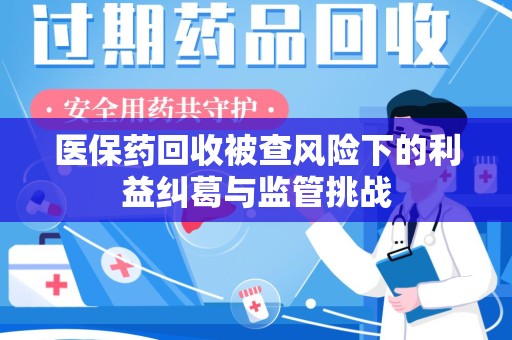 合肥医保药回收被查风险下的利益纠葛与监管挑战