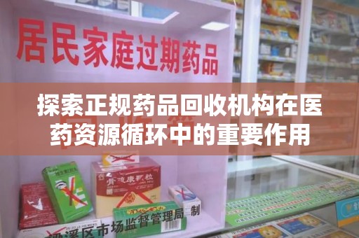 合肥探索正规药品回收机构在医药资源循环中的重要作用