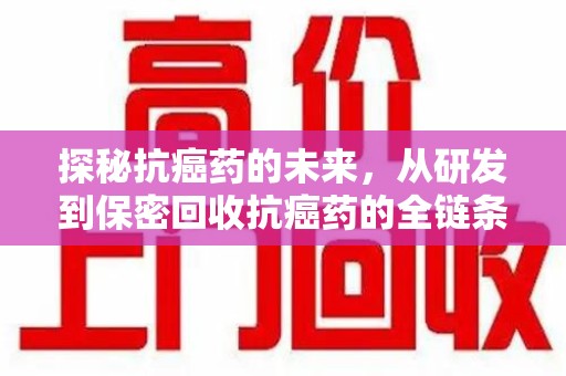合肥探秘抗癌药的未来，从研发到保密回收抗癌药的全链条革新