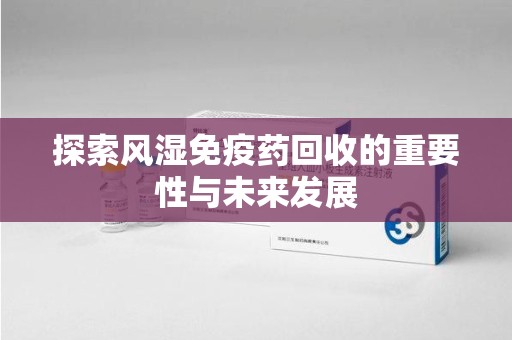 合肥探索风湿免疫药回收的重要性与未来发展