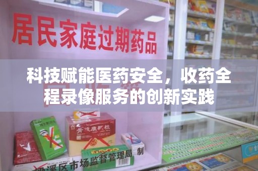 合肥科技赋能医药安全，收药全程录像服务的创新实践