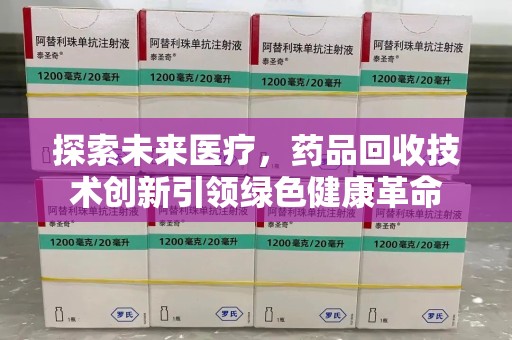 合肥探索未来医疗，药品回收技术创新引领绿色健康革命