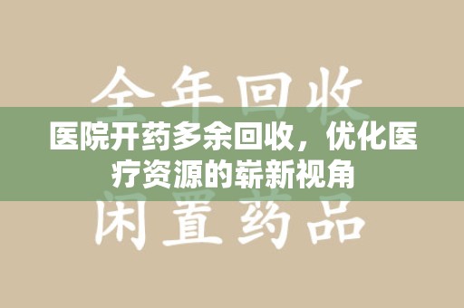 合肥医院开药多余回收，优化医疗资源的崭新视角