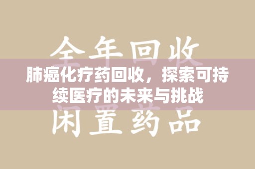 合肥肺癌化疗药回收，探索可持续医疗的未来与挑战