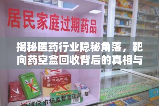 合肥揭秘医药行业隐秘角落，靶向药空盒回收背后的真相与思考