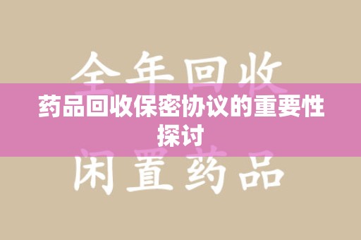 合肥药品回收保密协议的重要性探讨