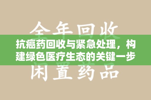合肥抗癌药回收与紧急处理，构建绿色医疗生态的关键一步