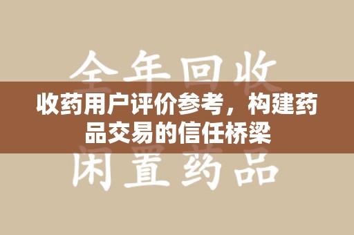 合肥收药用户评价参考，构建药品交易的信任桥梁
