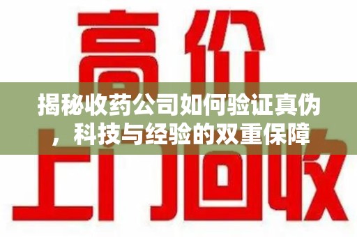 合肥揭秘收药公司如何验证真伪，科技与经验的双重保障